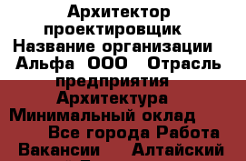 Архитектор-проектировщик › Название организации ­ Альфа, ООО › Отрасль предприятия ­ Архитектура › Минимальный оклад ­ 25 000 - Все города Работа » Вакансии   . Алтайский край,Белокуриха г.